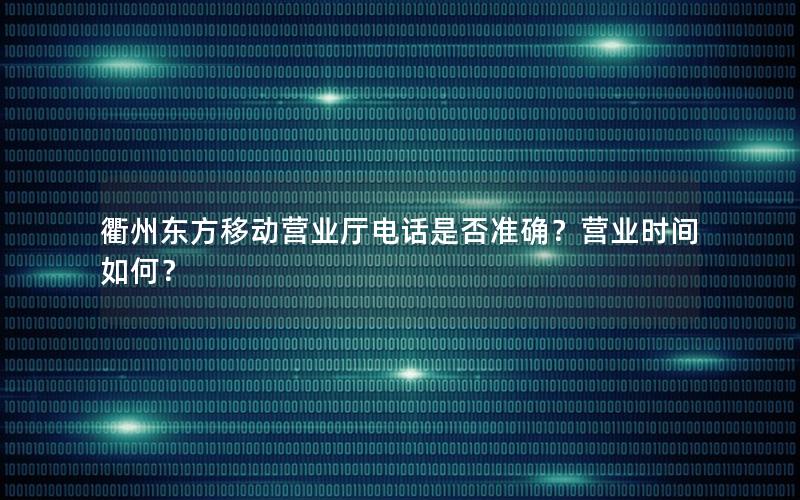 衢州东方移动营业厅电话是否准确？营业时间如何？