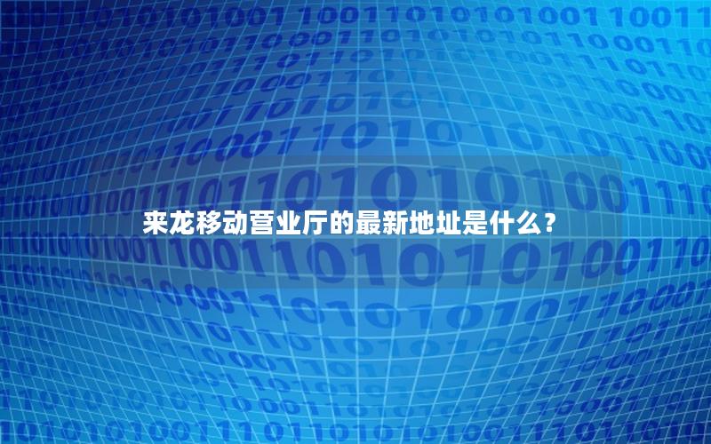 来龙移动营业厅的最新地址是什么？