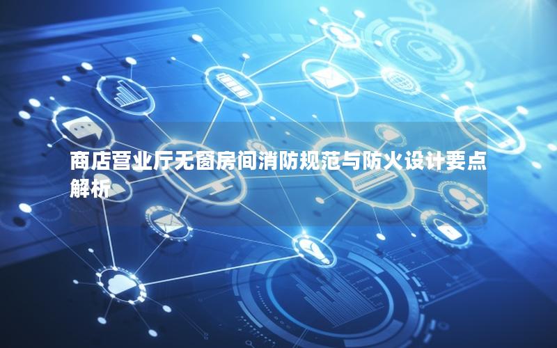 商店营业厅无窗房间消防规范与防火设计要点解析