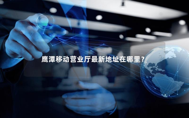 鹰潭移动营业厅最新地址在哪里？