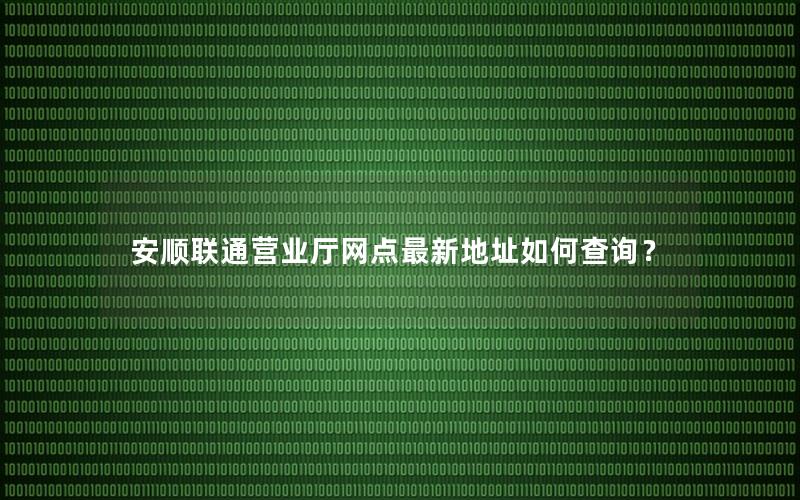 安顺联通营业厅网点最新地址如何查询？