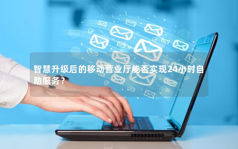 智慧升级后的移动营业厅能否实现24小时自助服务？