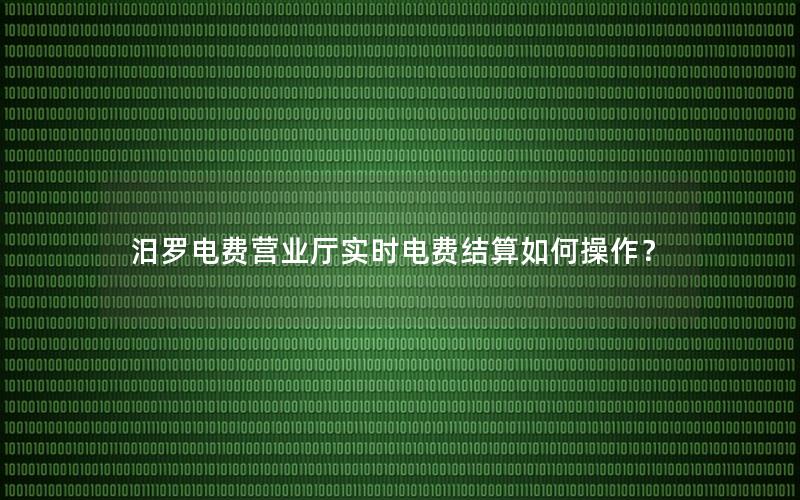 汨罗电费营业厅实时电费结算如何操作？