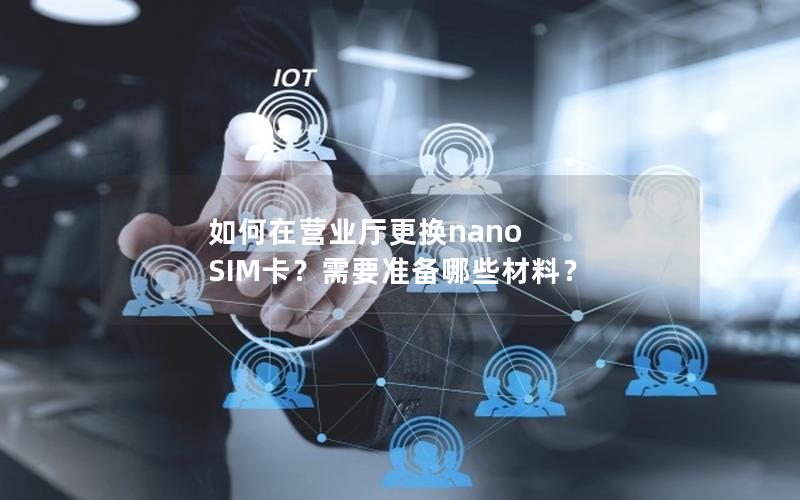 如何在营业厅更换nano SIM卡？需要准备哪些材料？