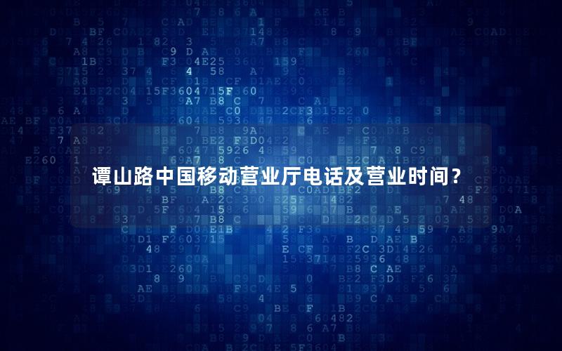 谭山路中国移动营业厅电话及营业时间？