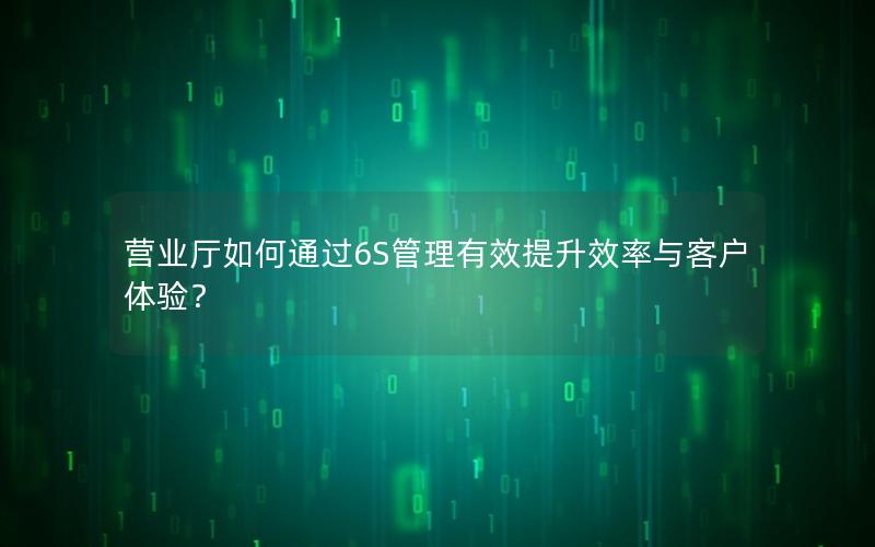 营业厅如何通过6S管理有效提升效率与客户体验？