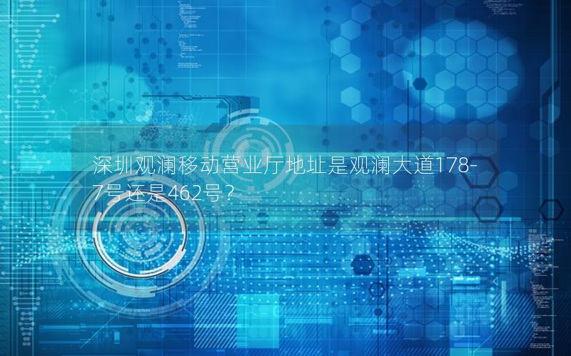 深圳观澜移动营业厅地址是观澜大道178-7号还是462号？