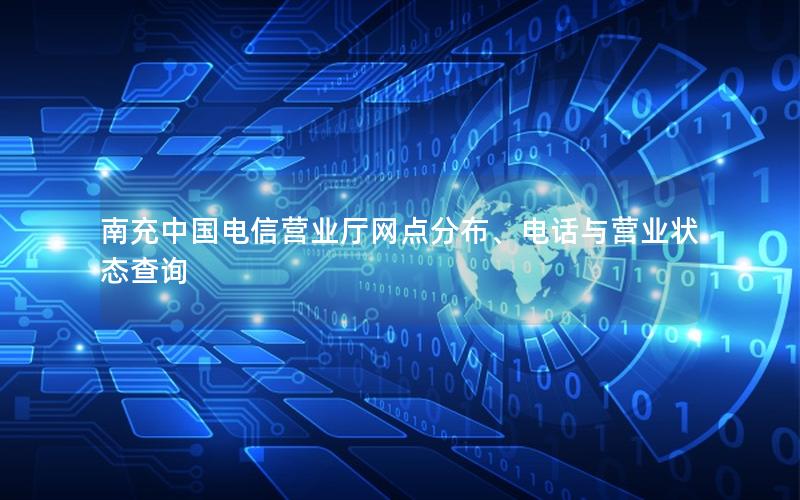 南充中国电信营业厅网点分布、电话与营业状态查询