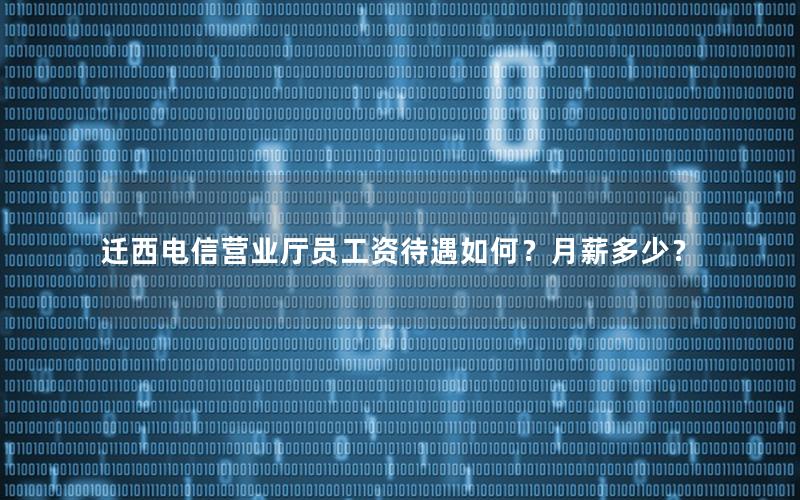 迁西电信营业厅员工资待遇如何？月薪多少？