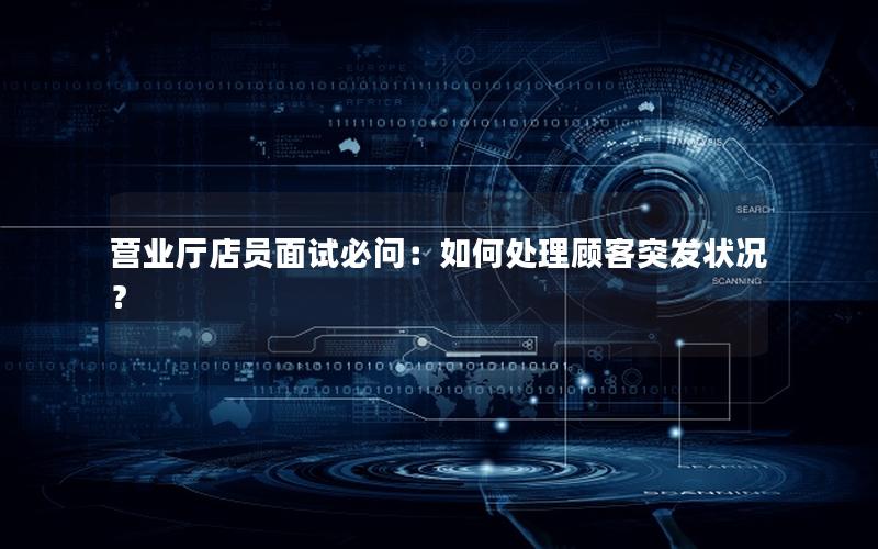 营业厅店员面试必问：如何处理顾客突发状况？