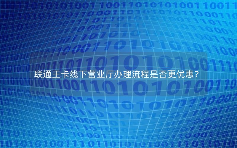 联通王卡线下营业厅办理流程是否更优惠？
