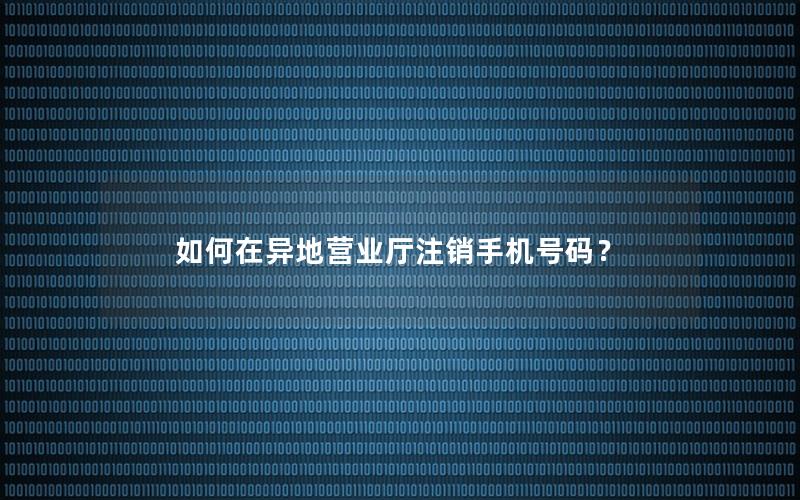 如何在异地营业厅注销手机号码？