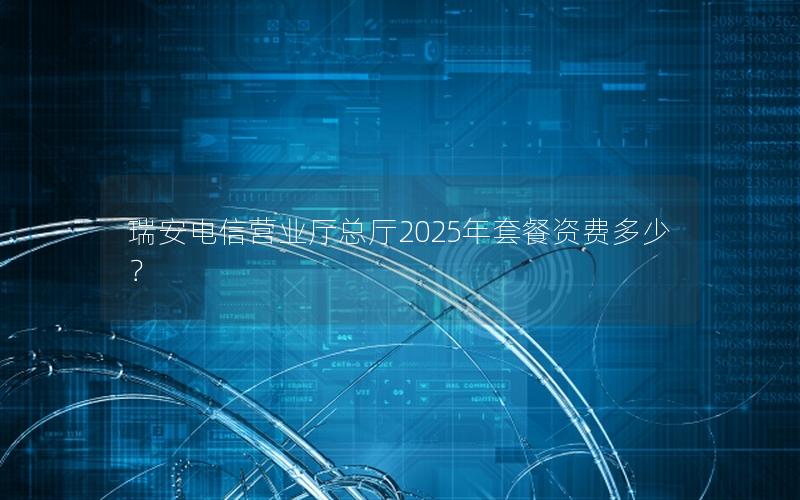 瑞安电信营业厅总厅2025年套餐资费多少？