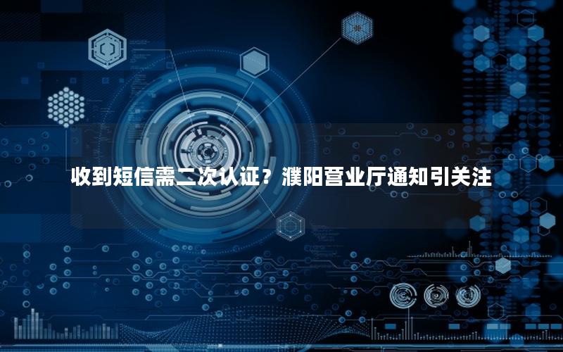 收到短信需二次认证？濮阳营业厅通知引关注