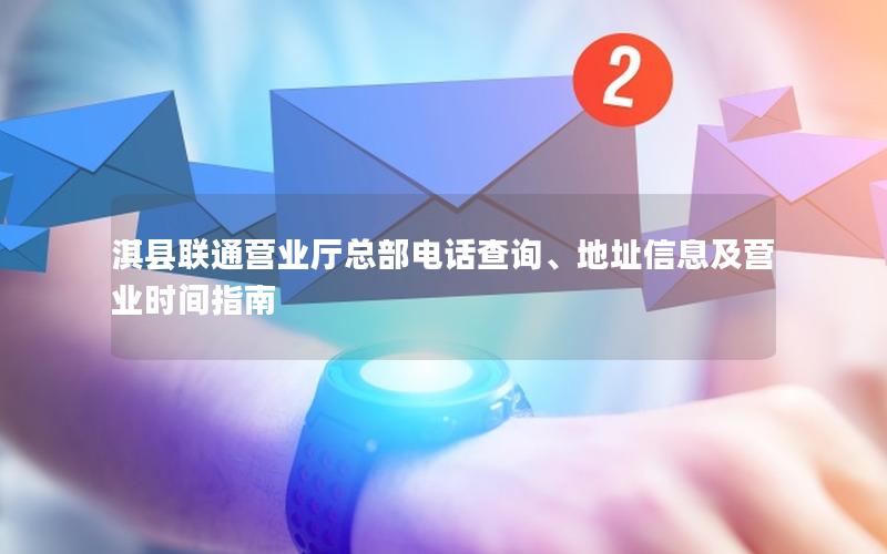 淇县联通营业厅总部电话查询、地址信息及营业时间指南