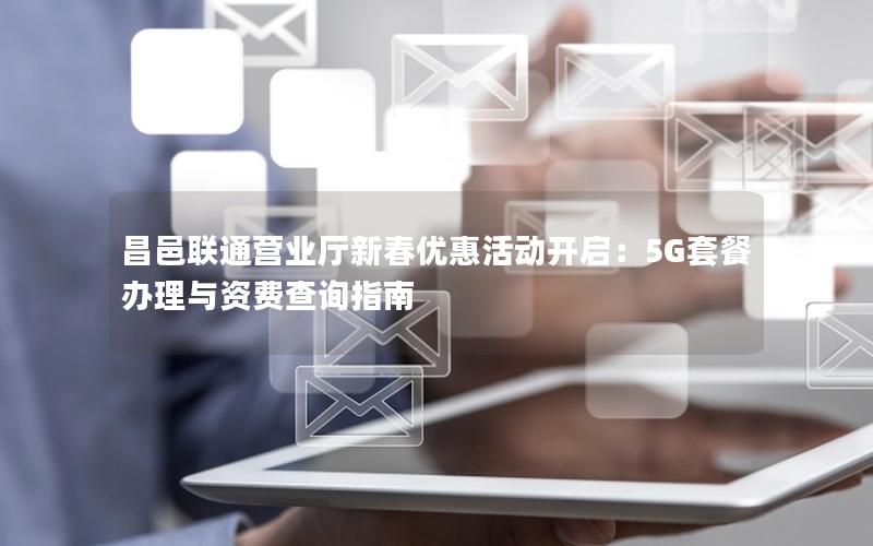 昌邑联通营业厅新春优惠活动开启：5G套餐办理与资费查询指南