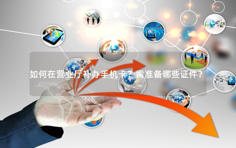 如何在营业厅补办手机卡？需准备哪些证件？