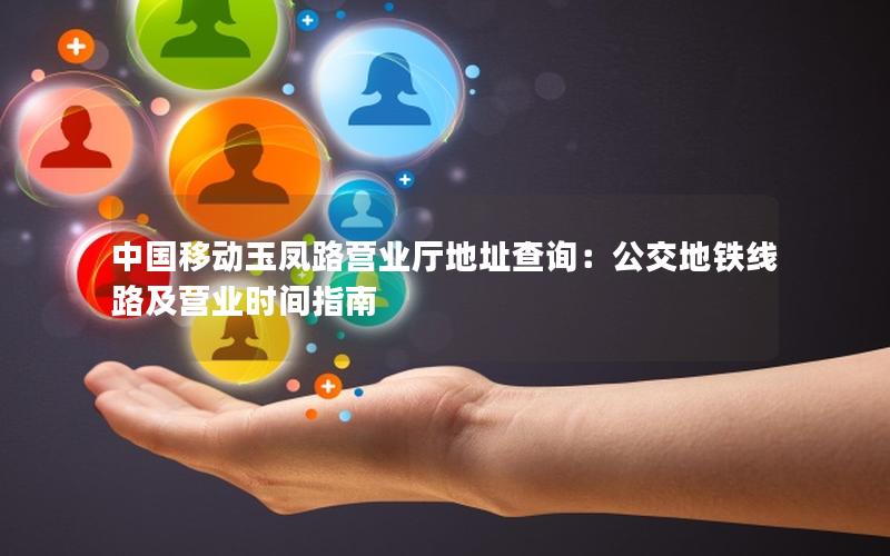 中国移动玉凤路营业厅地址查询：公交地铁线路及营业时间指南
