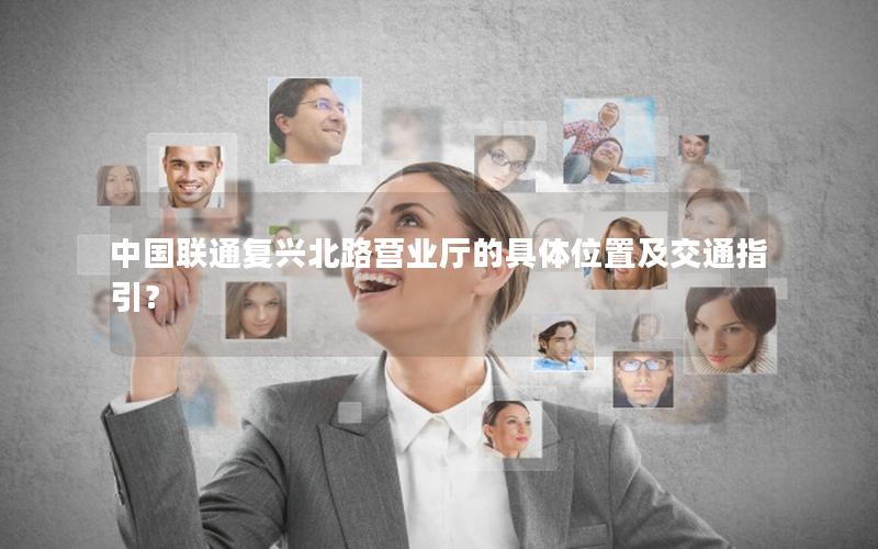 中国联通复兴北路营业厅的具体位置及交通指引？