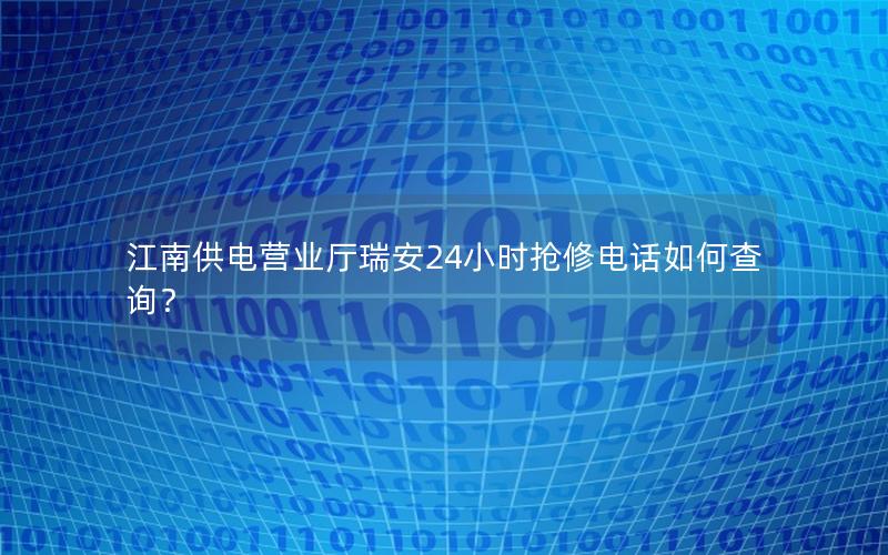江南供电营业厅瑞安24小时抢修电话如何查询？