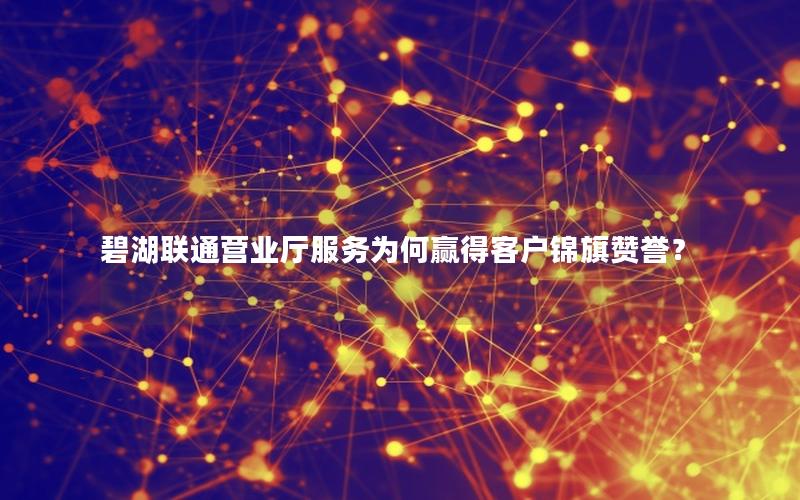 碧湖联通营业厅服务为何赢得客户锦旗赞誉？