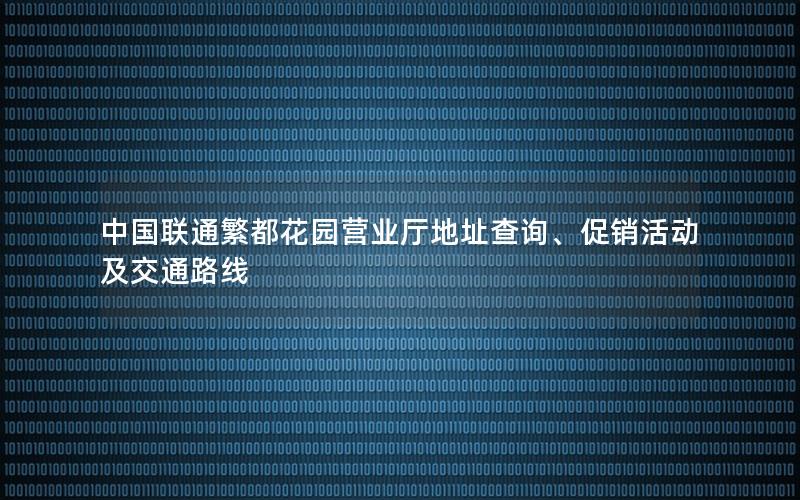 中国联通繁都花园营业厅地址查询、促销活动及交通路线
