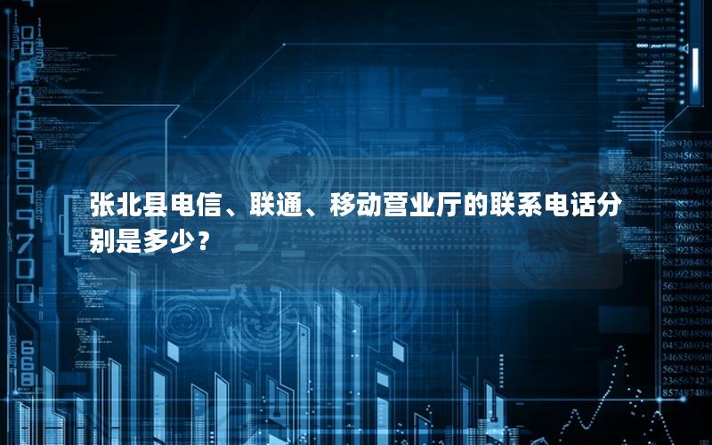 张北县电信、联通、移动营业厅的联系电话分别是多少？