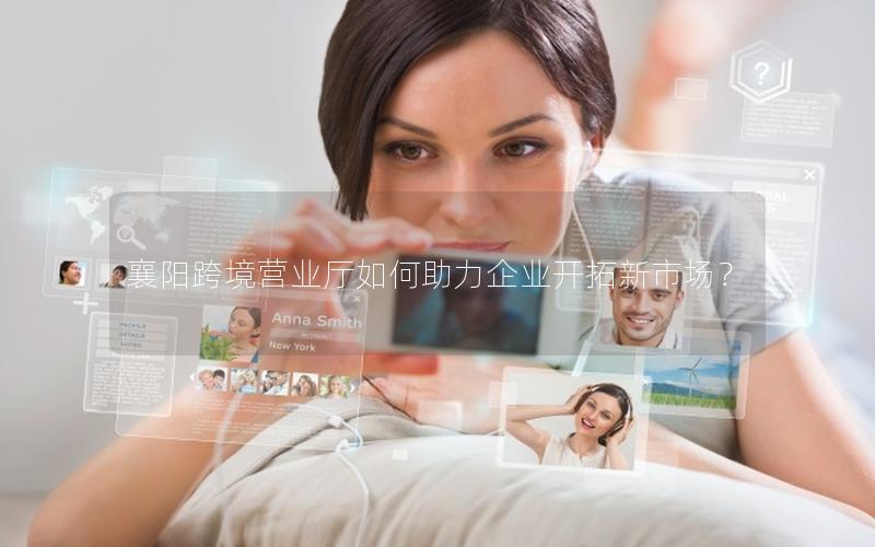 襄阳跨境营业厅如何助力企业开拓新市场？