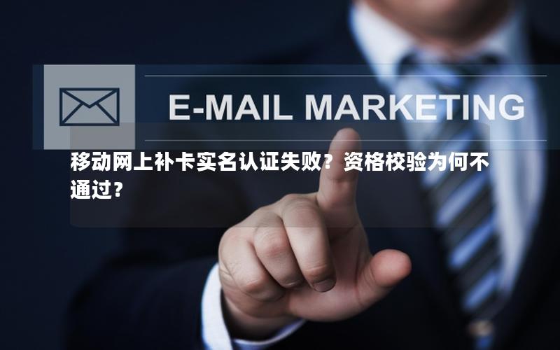 移动网上补卡实名认证失败？资格校验为何不通过？