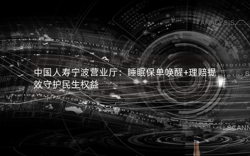 中国人寿宁波营业厅：睡眠保单唤醒+理赔提效守护民生权益
