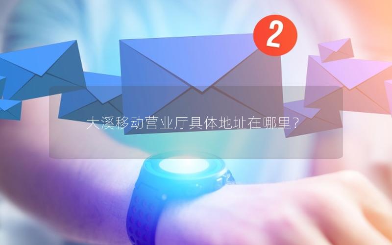 大溪移动营业厅具体地址在哪里？