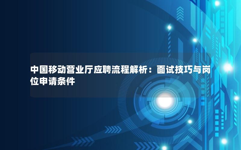 中国移动营业厅应聘流程解析：面试技巧与岗位申请条件