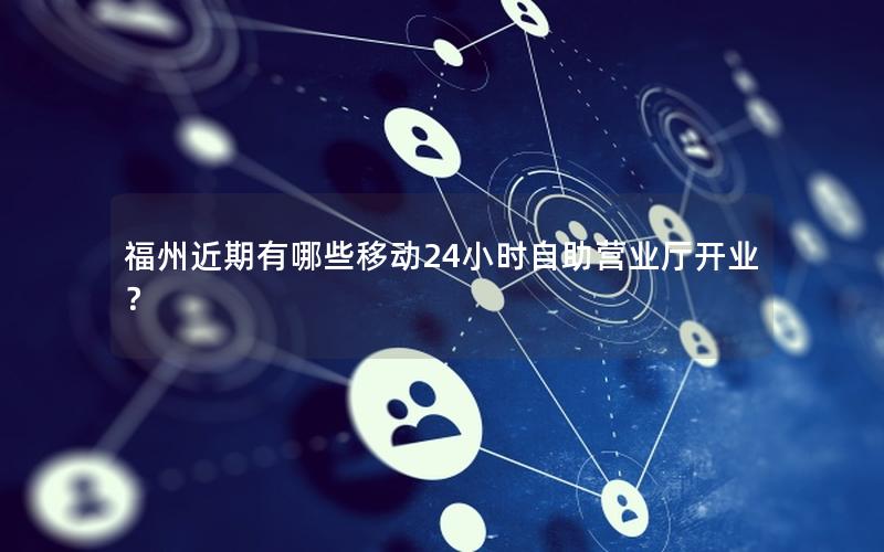 福州近期有哪些移动24小时自助营业厅开业？