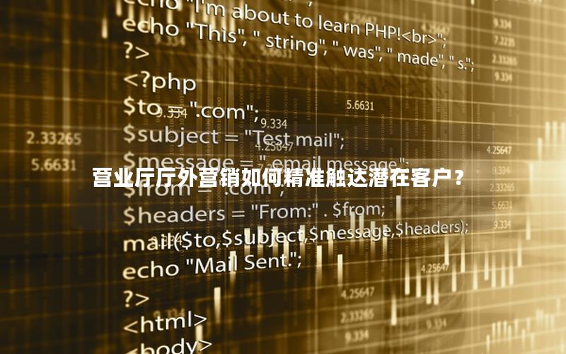 营业厅厅外营销如何精准触达潜在客户？