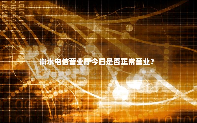 衡水电信营业厅今日是否正常营业？
