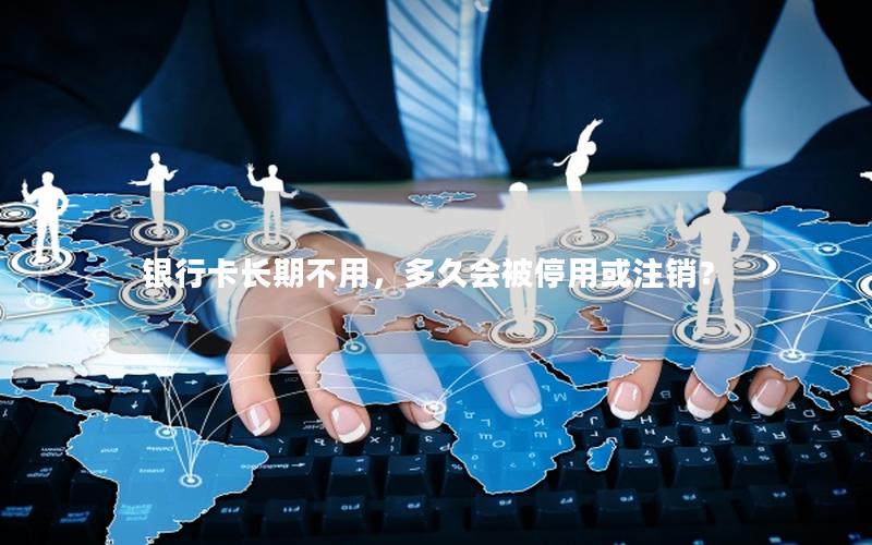 银行卡长期不用，多久会被停用或注销？