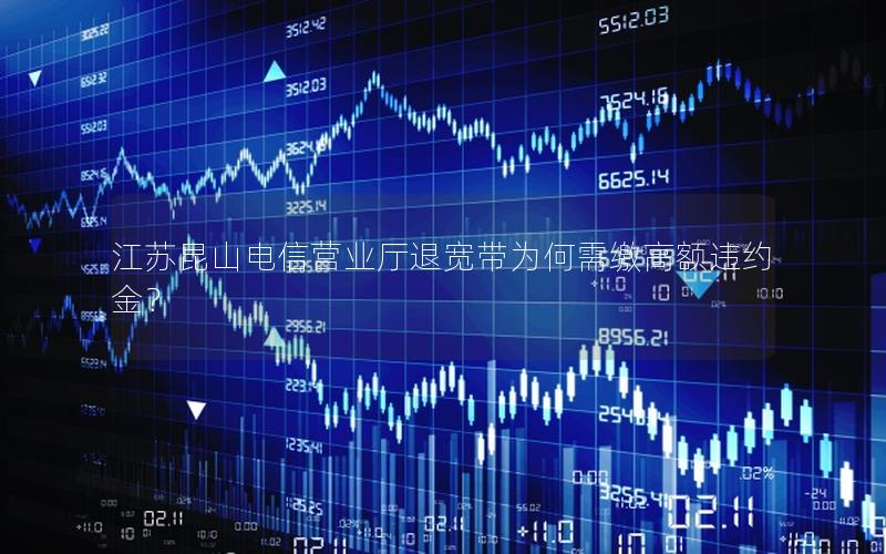 江苏昆山电信营业厅退宽带为何需缴高额违约金？