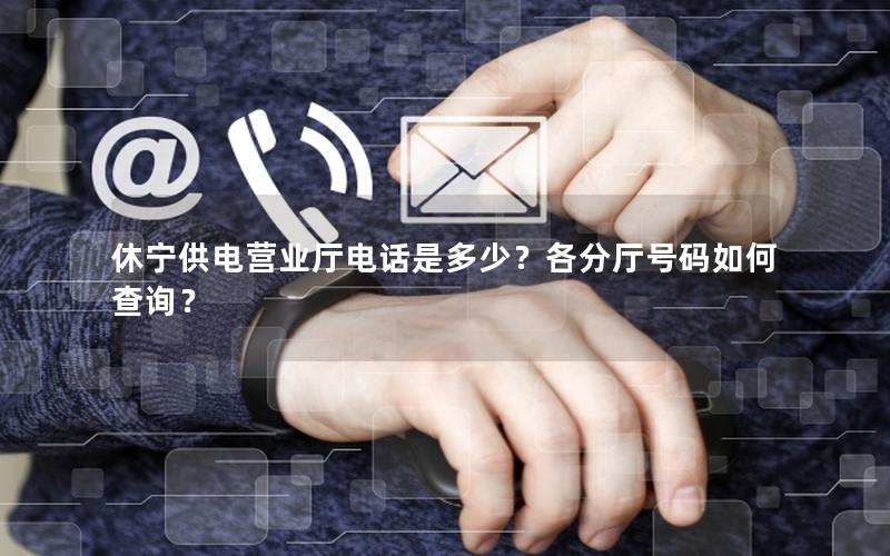 休宁供电营业厅电话是多少？各分厅号码如何查询？