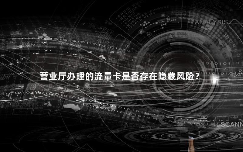 营业厅办理的流量卡是否存在隐藏风险？