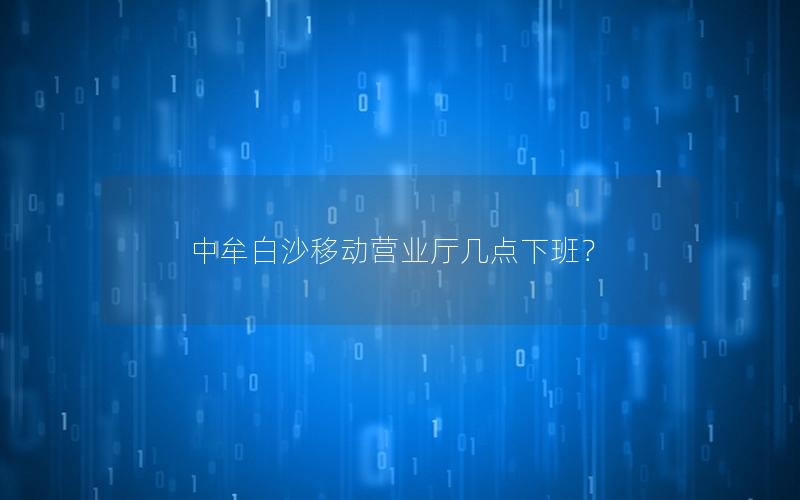 中牟白沙移动营业厅几点下班？