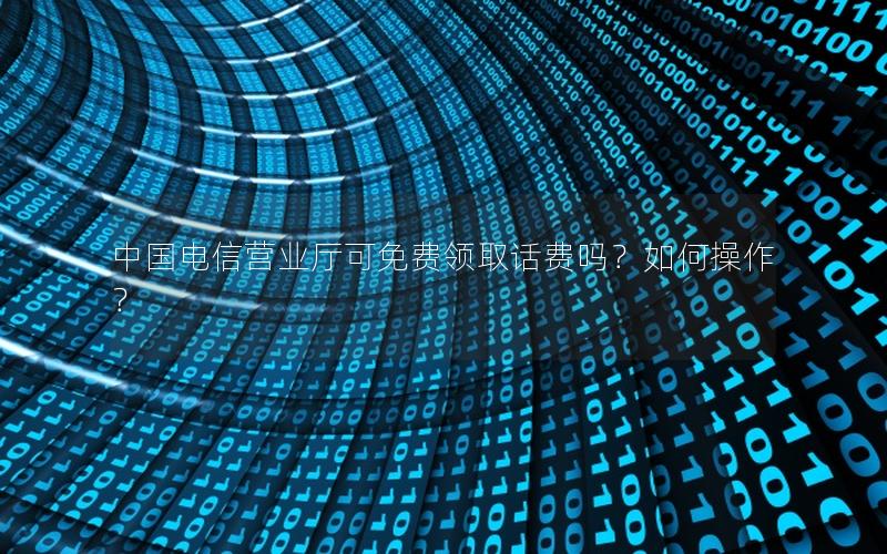 中国电信营业厅可免费领取话费吗？如何操作？