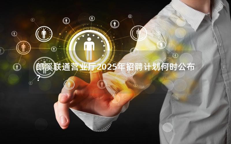 郎溪联通营业厅2025年招聘计划何时公布？