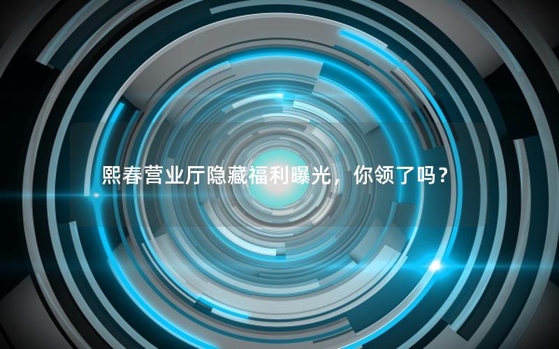 熙春营业厅隐藏福利曝光，你领了吗？