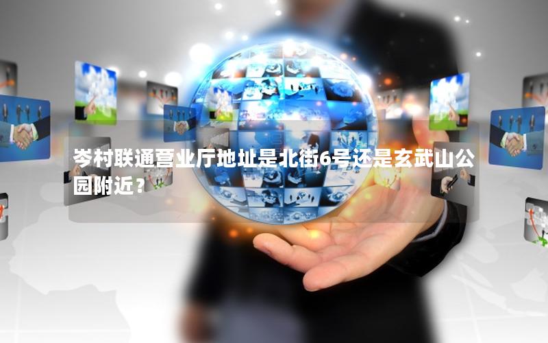 岑村联通营业厅地址是北街6号还是玄武山公园附近？