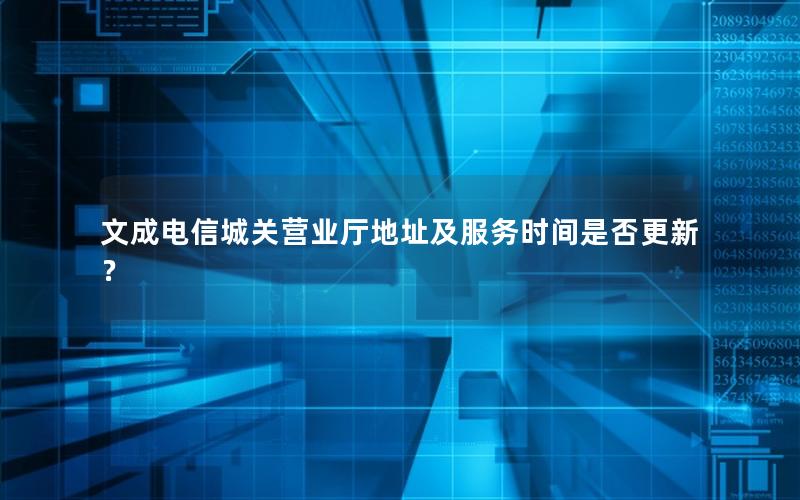 文成电信城关营业厅地址及服务时间是否更新？