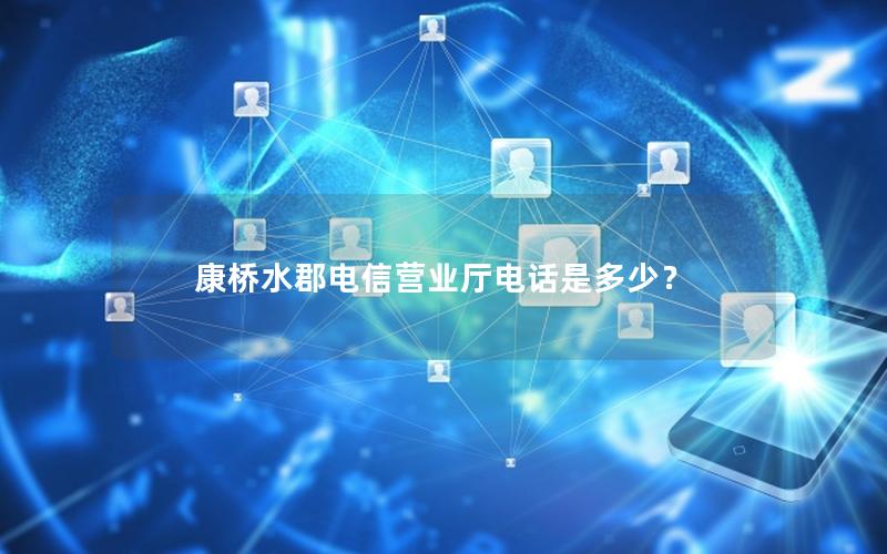 康桥水郡电信营业厅电话是多少？