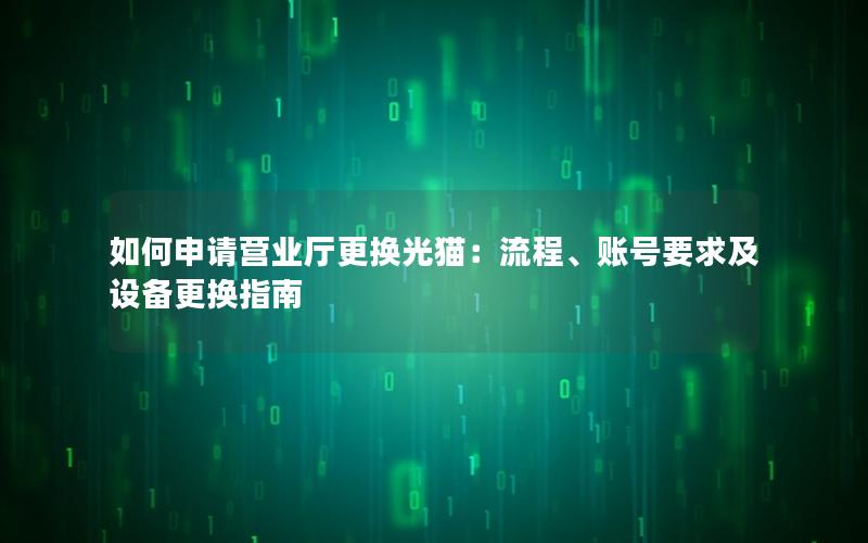 如何申请营业厅更换光猫：流程、账号要求及设备更换指南