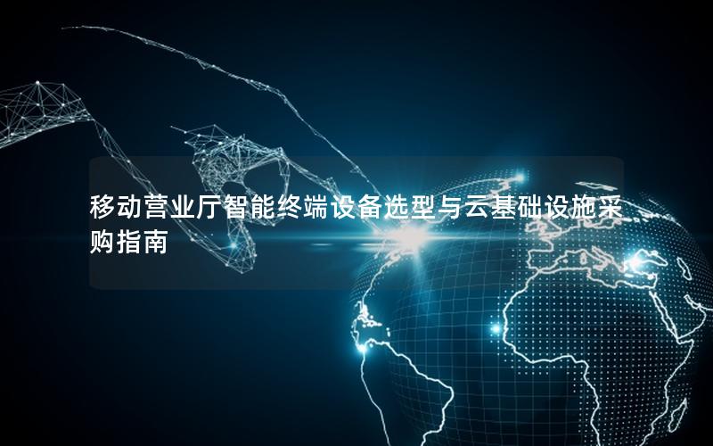 移动营业厅智能终端设备选型与云基础设施采购指南