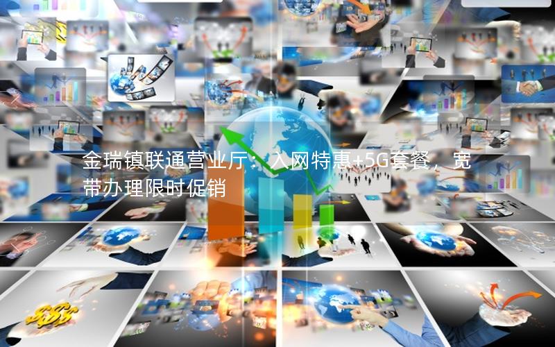 金瑞镇联通营业厅：入网特惠+5G套餐，宽带办理限时促销