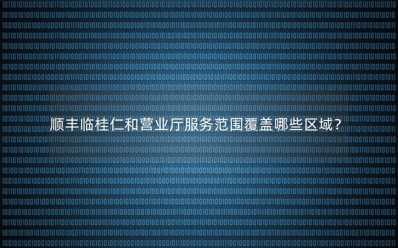 顺丰临桂仁和营业厅服务范围覆盖哪些区域？